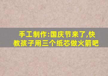 手工制作:国庆节来了,快教孩子用三个纸芯做火箭吧