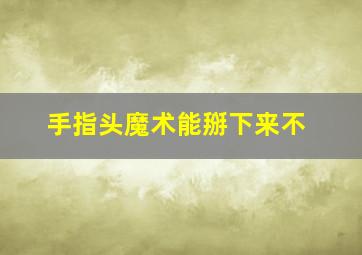 手指头魔术能掰下来不