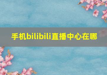 手机bilibili直播中心在哪