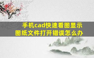 手机cad快速看图显示图纸文件打开错误怎么办