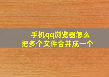 手机qq浏览器怎么把多个文件合并成一个