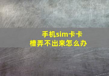 手机sim卡卡槽弄不出来怎么办