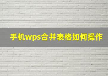 手机wps合并表格如何操作