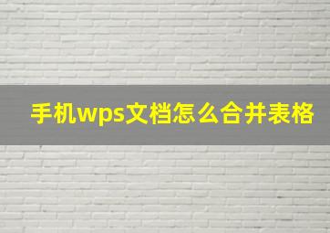 手机wps文档怎么合并表格