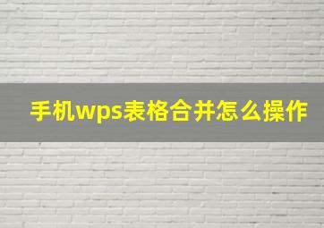 手机wps表格合并怎么操作