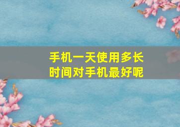 手机一天使用多长时间对手机最好呢