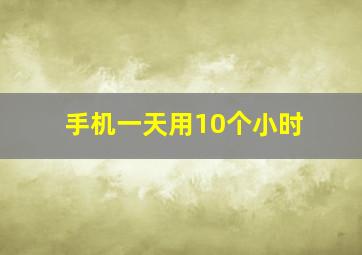 手机一天用10个小时