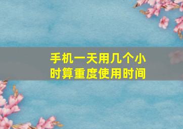 手机一天用几个小时算重度使用时间