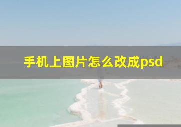 手机上图片怎么改成psd