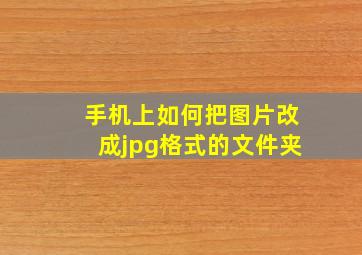 手机上如何把图片改成jpg格式的文件夹