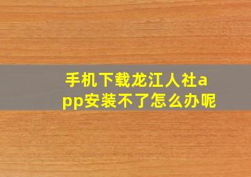 手机下载龙江人社app安装不了怎么办呢