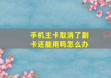 手机主卡取消了副卡还能用吗怎么办