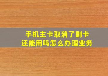 手机主卡取消了副卡还能用吗怎么办理业务