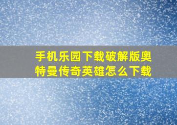 手机乐园下载破解版奥特曼传奇英雄怎么下载