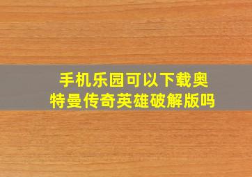 手机乐园可以下载奥特曼传奇英雄破解版吗