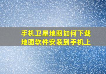 手机卫星地图如何下载地图软件安装到手机上