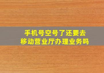 手机号空号了还要去移动营业厅办理业务吗