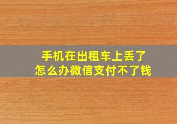 手机在出租车上丢了怎么办微信支付不了钱