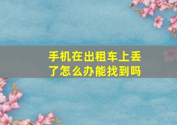 手机在出租车上丢了怎么办能找到吗