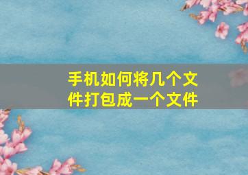 手机如何将几个文件打包成一个文件