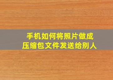 手机如何将照片做成压缩包文件发送给别人