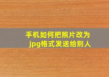 手机如何把照片改为jpg格式发送给别人