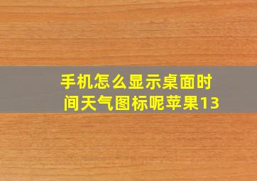 手机怎么显示桌面时间天气图标呢苹果13