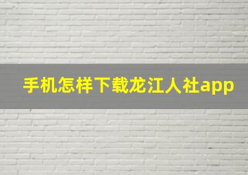 手机怎样下载龙江人社app