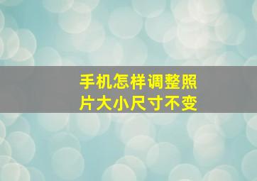 手机怎样调整照片大小尺寸不变