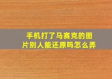 手机打了马赛克的图片别人能还原吗怎么弄