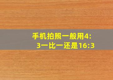 手机拍照一般用4:3一比一还是16:3