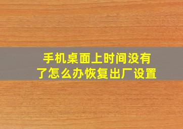 手机桌面上时间没有了怎么办恢复出厂设置