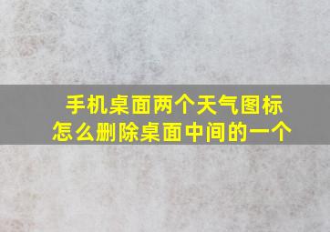 手机桌面两个天气图标怎么删除桌面中间的一个