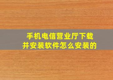 手机电信营业厅下载并安装软件怎么安装的