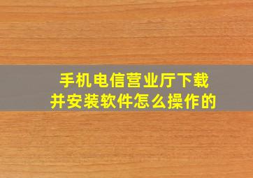 手机电信营业厅下载并安装软件怎么操作的