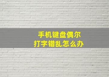 手机键盘偶尔打字错乱怎么办