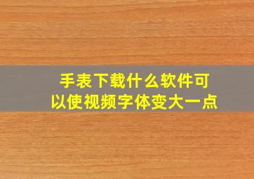 手表下载什么软件可以使视频字体变大一点