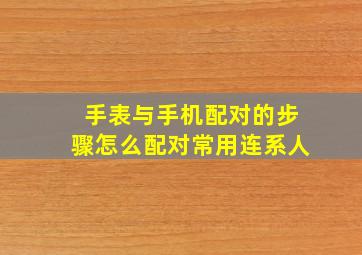 手表与手机配对的步骤怎么配对常用连系人