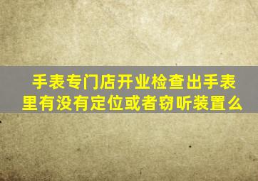 手表专门店开业检查出手表里有没有定位或者窃听装置么