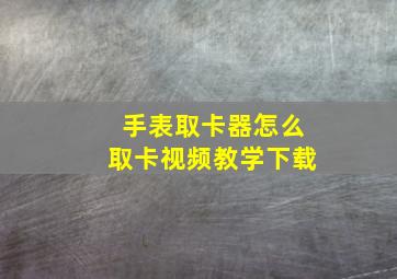 手表取卡器怎么取卡视频教学下载