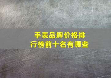 手表品牌价格排行榜前十名有哪些