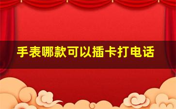 手表哪款可以插卡打电话