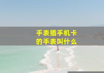 手表插手机卡的手表叫什么