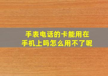 手表电话的卡能用在手机上吗怎么用不了呢