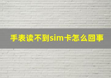 手表读不到sim卡怎么回事