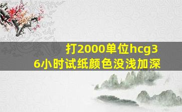 打2000单位hcg36小时试纸颜色没浅加深