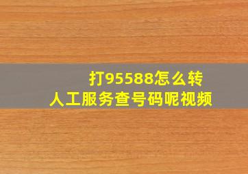 打95588怎么转人工服务查号码呢视频