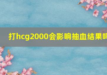 打hcg2000会影响抽血结果吗