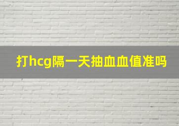 打hcg隔一天抽血血值准吗