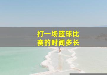 打一场篮球比赛的时间多长